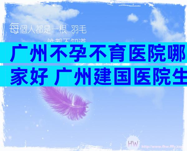 广州不孕不育医院哪家好 广州建国医院生殖医学中怎么样